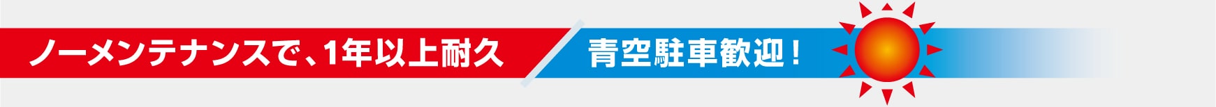 ノーメンテナンスで、1年以上耐久。青空駐車歓迎!